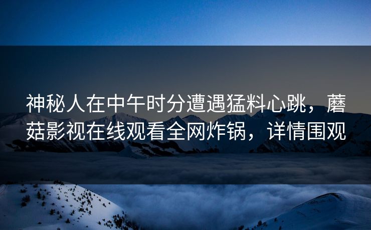 神秘人在中午时分遭遇猛料心跳，蘑菇影视在线观看全网炸锅，详情围观