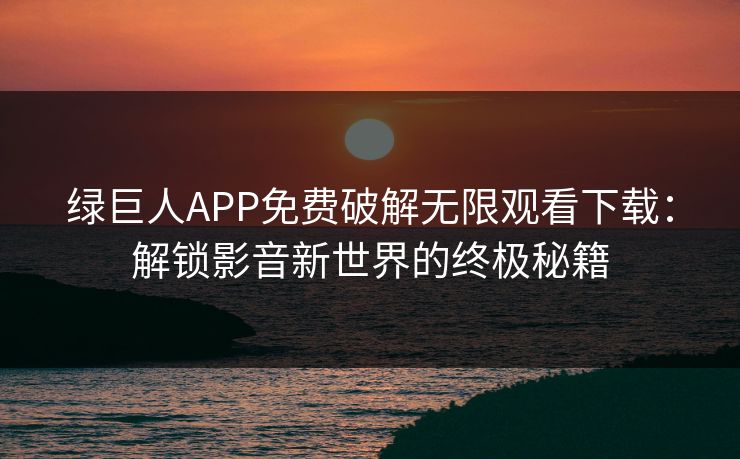 绿巨人APP免费破解无限观看下载：解锁影音新世界的终极秘籍