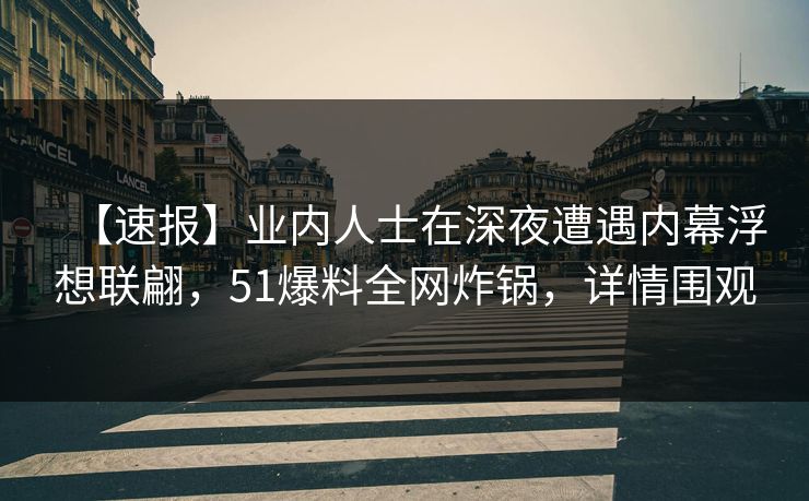 【速报】业内人士在深夜遭遇内幕浮想联翩，51爆料全网炸锅，详情围观