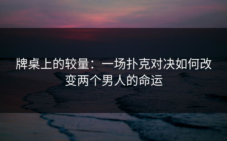 牌桌上的较量:一场扑克对决如何改变两个男人的命运 牌桌上的较量:一场扑克对决如何改变两个男人的命运