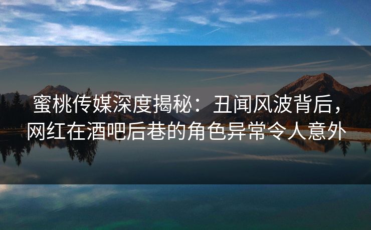蜜桃传媒深度揭秘：丑闻风波背后，网红在酒吧后巷的角色异常令人意外
