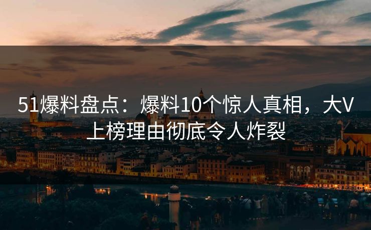 51爆料盘点:爆料10个惊人真相,大V上榜理由彻底令人炸裂 51爆料盘点:爆料10个惊人真相,大V上榜理由彻底令人炸裂