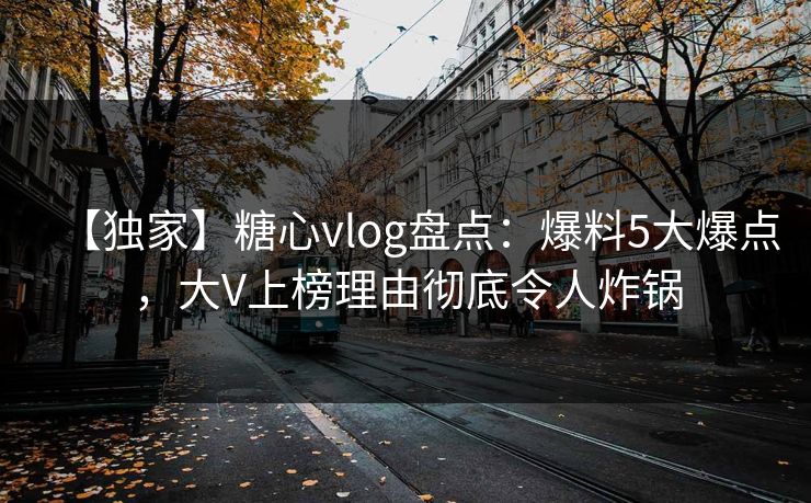 【独家】糖心vlog盘点：爆料5大爆点，大V上榜理由彻底令人炸锅