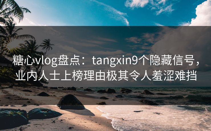 糖心vlog盘点：tangxin9个隐藏信号，业内人士上榜理由极其令人羞涩难挡