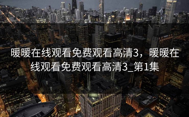 暖暖在线观看免费观看高清3，暖暖在线观看免费观看高清3_第1集