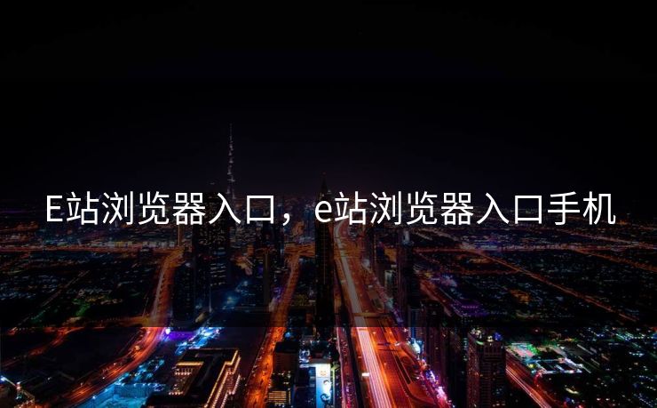 E站浏览器入口,e站浏览器入口手机 E站浏览器入口,e站浏览器入口手机