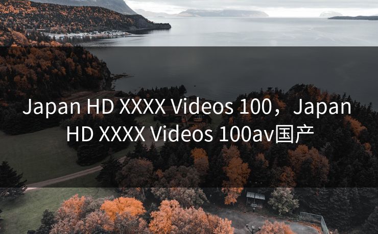 Japan HD XXXX Videos 100，Japan HD XXXX Videos 100av国产