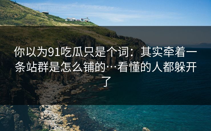 你以为91吃瓜只是个词：其实牵着一条站群是怎么铺的…看懂的人都躲开了