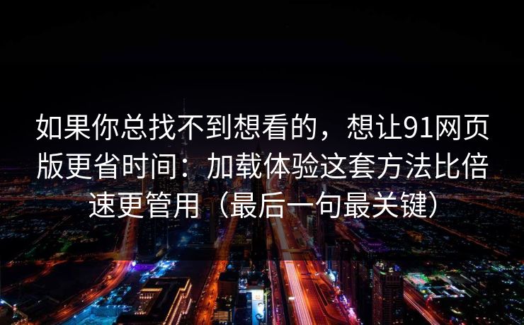 如果你总找不到想看的，想让91网页版更省时间：加载体验这套方法比倍速更管用（最后一句最关键）
