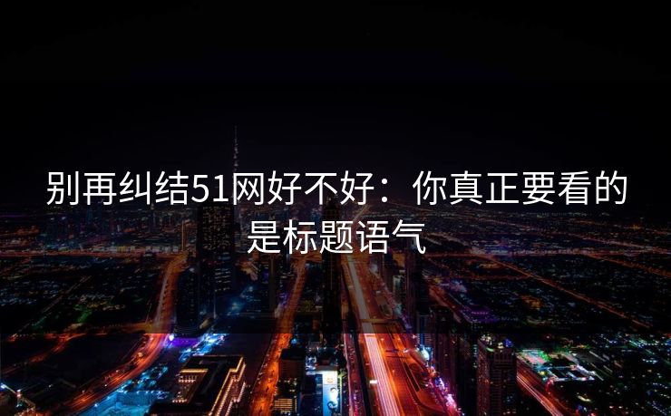 别再纠结51网好不好：你真正要看的是标题语气