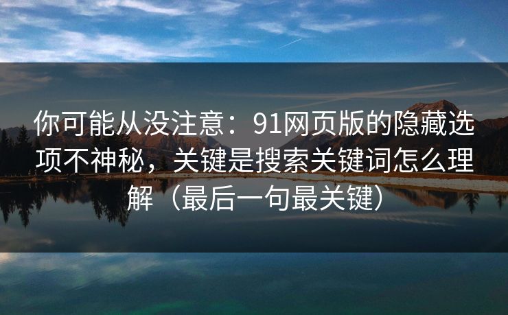 你可能从没注意:91网页版的隐藏选项不神秘,关键是搜索关键词怎么理解(最后一句最关键) 你可能从没注意:91网页版的隐藏选项不神秘,关键是搜索关键词怎么理解(最后一句最关键)