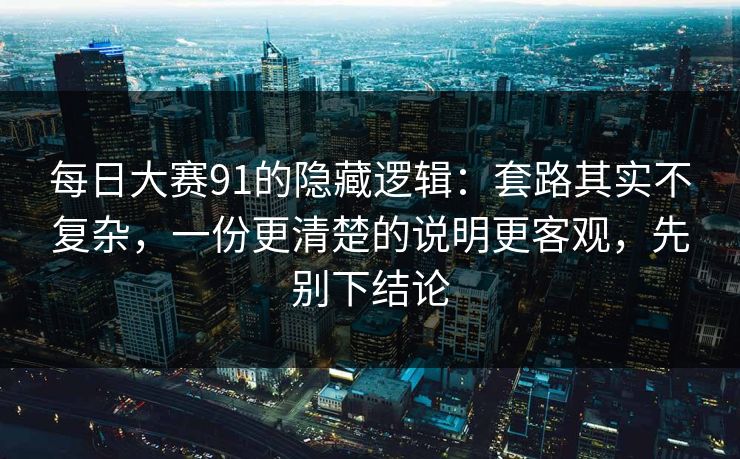 每日大赛91的隐藏逻辑：套路其实不复杂，一份更清楚的说明更客观，先别下结论