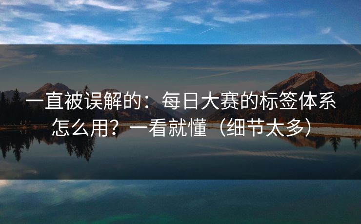 一直被误解的:每日大赛的标签体系怎么用?一看就懂(细节太多) 一直被误解的:每日大赛的标签体系怎么用?一看就懂(细节太多)