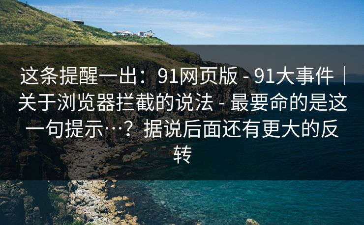 这条提醒一出:91网页版 - 91大事件|关于浏览器拦截的说法 - 最要命的是这一句提示…?据说后面还有更大的反转 这条提醒一出:91网页版 - 91大事件|关于浏览器拦截的说法 - 最要命的是这一句提示…?据说后面还有更大的反转