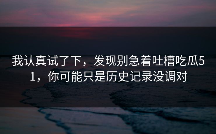 我认真试了下，发现别急着吐槽吃瓜51，你可能只是历史记录没调对