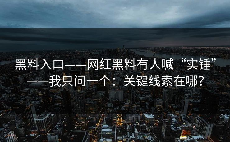 黑料入口——网红黑料有人喊“实锤”——我只问一个：关键线索在哪？