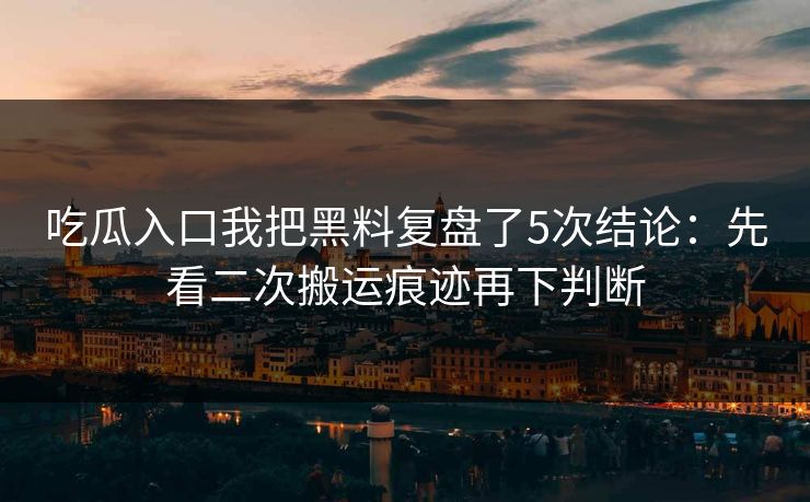 吃瓜入口我把黑料复盘了5次结论：先看二次搬运痕迹再下判断