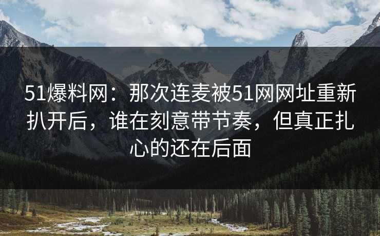 51爆料网：那次连麦被51网网址重新扒开后，谁在刻意带节奏，但真正扎心的还在后面