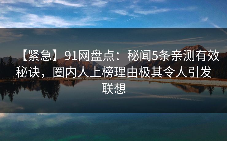 【紧急】91网盘点：秘闻5条亲测有效秘诀，圈内人上榜理由极其令人引发联想