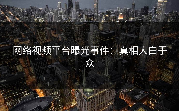 网络视频平台曝光事件：真相大白于众